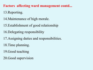 Factors affecting ward management contd...
13.Reporting.
14.Maintenance of high morale.
15.Establishment of good relationship
16.Delegating responsibility
17.Assigning duties and responsibilities.
18.Time planning.
19.Good teaching
20.Good supervision
 