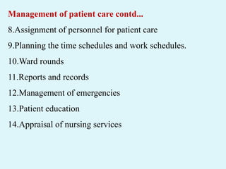 Management of patient care contd...
8.Assignment of personnel for patient care
9.Planning the time schedules and work schedules.
10.Ward rounds
11.Reports and records
12.Management of emergencies
13.Patient education
14.Appraisal of nursing services
 