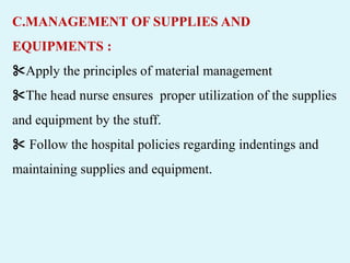 C.MANAGEMENT OF SUPPLIES AND
EQUIPMENTS :
✂️Apply the principles of material management
✂️The head nurse ensures proper utilization of the supplies
and equipment by the stuff.
✂️ Follow the hospital policies regarding indentings and
maintaining supplies and equipment.
 