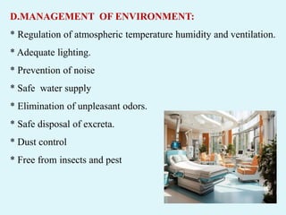 D.MANAGEMENT OF ENVIRONMENT:
* Regulation of atmospheric temperature humidity and ventilation.
* Adequate lighting.
* Prevention of noise
* Safe water supply
* Elimination of unpleasant odors.
* Safe disposal of excreta.
* Dust control
* Free from insects and pest
 