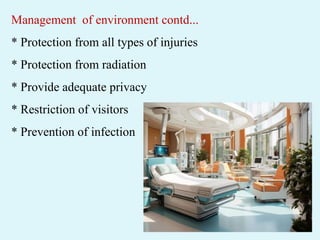 Management of environment contd...
* Protection from all types of injuries
* Protection from radiation
* Provide adequate privacy
* Restriction of visitors
* Prevention of infection
 