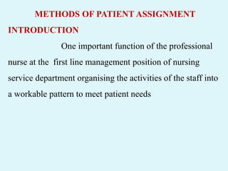 METHODS OF PATIENT ASSIGNMENT
INTRODUCTION
One important function of the professional
nurse at the first line management position of nursing
service department organising the activities of the staff into
a workable pattern to meet patient needs
 