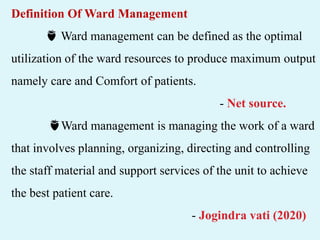 Definition Of Ward Management
🍓 Ward management can be defined as the optimal
utilization of the ward resources to produce maximum output
namely care and Comfort of patients.
- Net source.
🍓Ward management is managing the work of a ward
that involves planning, organizing, directing and controlling
the staff material and support services of the unit to achieve
the best patient care.
- Jogindra vati (2020)
 