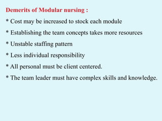 Demerits of Modular nursing :
* Cost may be increased to stock each module
* Establishing the team concepts takes more resources
* Unstable staffing pattern
* Less individual responsibility
* All personal must be client centered.
* The team leader must have complex skills and knowledge.
 