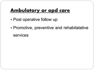 Ambulatory or opd care
 Post operative follow up
 Promotive, preventive and rehabilatative
services
 