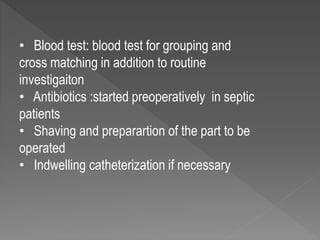 • Blood test: blood test for grouping and
cross matching in addition to routine
investigaiton
• Antibiotics :started preoperatively in septic
patients
• Shaving and preparartion of the part to be
operated
• Indwelling catheterization if necessary
 