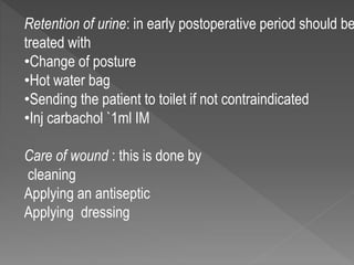 Retention of urine: in early postoperative period should be
treated with
•Change of posture
•Hot water bag
•Sending the patient to toilet if not contraindicated
•Inj carbachol `1ml IM
Care of wound : this is done by
cleaning
Applying an antiseptic
Applying dressing
 
