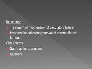 Indications
 Treatment of hypotension of circulatory failure.
 Hypotension following removal of chromaffin cell
tumors.
Side Effects
 Same as for adrenaline.
 necrosis
 