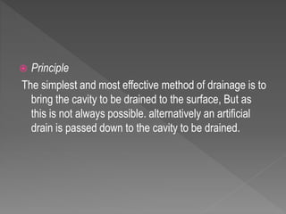  Principle
The simplest and most effective method of drainage is to
bring the cavity to be drained to the surface, But as
this is not always possible. alternatively an artificial
drain is passed down to the cavity to be drained.
 