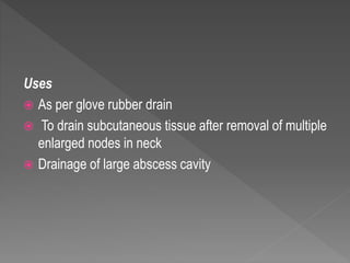 Uses
 As per glove rubber drain
 To drain subcutaneous tissue after removal of multiple
enlarged nodes in neck
 Drainage of large abscess cavity
 