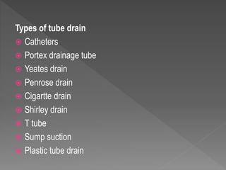 Types of tube drain
 Catheters
 Portex drainage tube
 Yeates drain
 Penrose drain
 Cigartte drain
 Shirley drain
 T tube
 Sump suction
 Plastic tube drain
 
