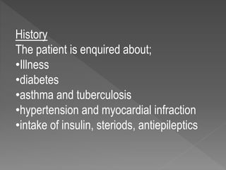 History
The patient is enquired about;
•Illness
•diabetes
•asthma and tuberculosis
•hypertension and myocardial infraction
•intake of insulin, steriods, antiepileptics
 