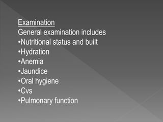 Examination
General examination includes
•Nutritional status and built
•Hydration
•Anemia
•Jaundice
•Oral hygiene
•Cvs
•Pulmonary function
 