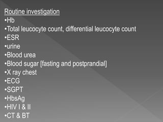 Routine investigation
•Hb
•Total leucocyte count, differential leucocyte count
•ESR
•urine
•Blood urea
•Blood sugar [fasting and postprandial]
•X ray chest
•ECG
•SGPT
•HbsAg
•HIV I & II
•CT & BT
 