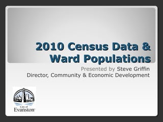 2010 Census Data &2010 Census Data &
Ward PopulationsWard Populations
Presented by Steve Griffin
Director, Community & Economic Development
 