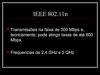 IEEE 802.11n

   Transmissões na faixa de 300 Mbps e,
    teoricamente, pode atingir taxas de até 600
    Mbps.

   Frequencias de 2,4 GHz e 5 GHz
 