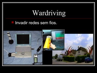 Wardriving
   Invadir redes sem fios.
 