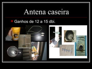 Antena caseira
   Ganhos de 12 a 15 dbi.
 