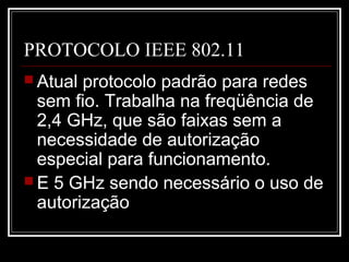 PROTOCOLO IEEE 802.11
 Atual protocolo padrão para redes
  sem fio. Trabalha na freqüência de
  2,4 GHz, que são faixas sem a
  necessidade de autorização
  especial para funcionamento.
 E 5 GHz sendo necessário o uso de
  autorização
 