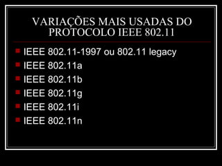 VARIAÇÕES MAIS USADAS DO
       PROTOCOLO IEEE 802.11
   IEEE 802.11-1997 ou 802.11 legacy
   IEEE 802.11a
   IEEE 802.11b
   IEEE 802.11g
   IEEE 802.11i
   IEEE 802.11n
 