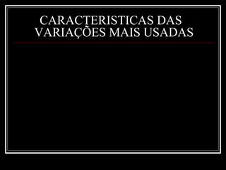 CARACTERISTICAS DAS
VARIAÇÕES MAIS USADAS
 