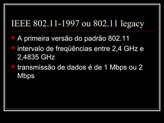 IEEE 802.11-1997 ou 802.11 legacy
   A primeira versão do padrão 802.11
   intervalo de freqüências entre 2,4 GHz e
    2,4835 GHz
   transmissão de dados é de 1 Mbps ou 2
    Mbps
 