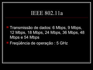 IEEE 802.11a

   Transmissão de dados: 6 Mbps, 9 Mbps,
    12 Mbps, 18 Mbps, 24 Mbps, 36 Mbps, 48
    Mbps e 54 Mbps
   Freqüência de operação : 5 GHz
 