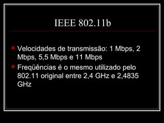 IEEE 802.11b

   Velocidades de transmissão: 1 Mbps, 2
    Mbps, 5,5 Mbps e 11 Mbps
   Freqüências é o mesmo utilizado pelo
    802.11 original entre 2,4 GHz e 2,4835
    GHz
 