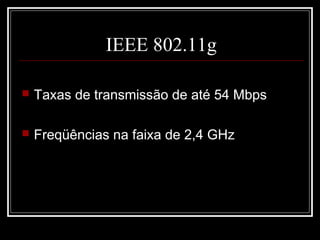 IEEE 802.11g

   Taxas de transmissão de até 54 Mbps

   Freqüências na faixa de 2,4 GHz
 