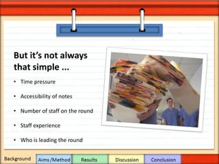 Current literature / guidelines
But it’s not always
that simple ...
• Time pressure
• Accessibility of notes
• Number of staff on the round
• Staff experience
• Who is leading the round
 