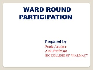 WARD ROUND
PARTICIPATION
Prepared by
Pooja Anothra
Asst. Professor
IEC COLLEGE OF PHARMACY
 