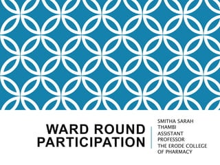 WARD ROUND
PARTICIPATION
SMITHA SARAH
THAMBI
ASSISTANT
PROFESSOR
THE ERODE COLLEGE
OF PHARMACY
 