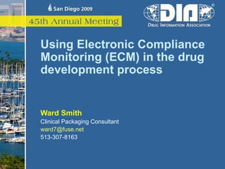 Using Electronic Compliance Monitoring (ECM) in the drug development process Ward Smith Clinical Packaging Consultant [email_address] 513-307-8163 