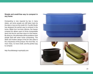 Simple and smell-free way to compost in
any home

Composting is now required by law in many
states, yet some people are still taken back by
the idea or more so the smell of it. Fuccillo Studio
has designed the perfect way to compost in the
home. Made from non-toxic silicone, the freezer
compost bin allows users to throw compostable
items into the bin and then store it in the freezer.
By doing so, this eliminates all the problems most
people deal with when home composting. The
sleek and modern design of the bin also adds to
the uniqueness of this product. No more flies, no
more mess, no more smell, and the perfect way
to compost.


http://fuccillodesign.myshopify.com




                                                       21
 