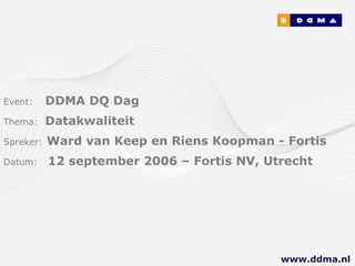 Event:   DDMA DQ Dag Thema:  Datakwaliteit Spreker:   Ward van Keep en Riens Koopman - Fortis   Datum:  12 september 2006 – Fortis NV, Utrecht www.ddma.nl  
