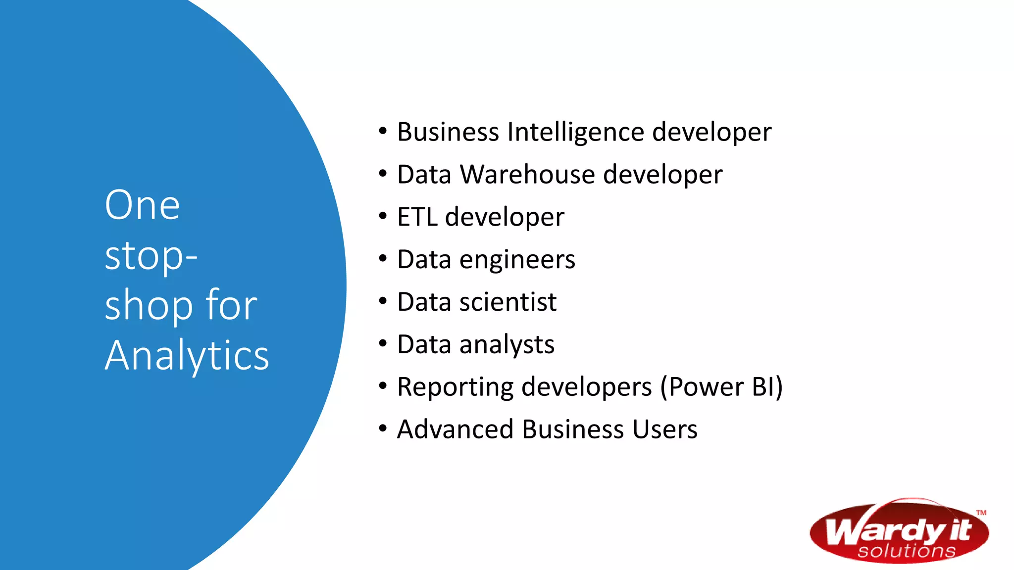 One
stop-
shop for
Analytics
• Business Intelligence developer
• Data Warehouse developer
• ETL developer
• Data engineers
• Data scientist
• Data analysts
• Reporting developers (Power BI)
• Advanced Business Users
 