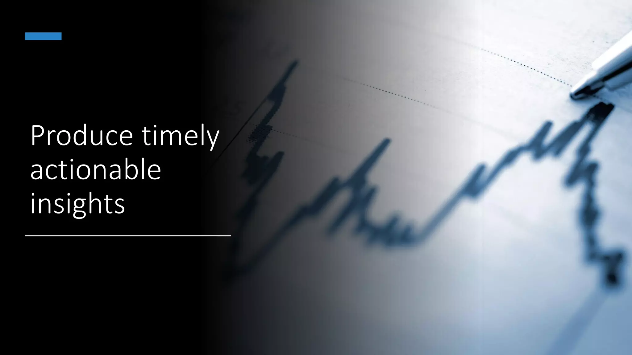 Produce timely
actionable
insights
 
