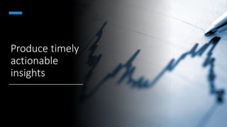 Produce timely
actionable
insights
 