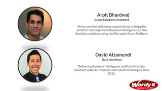 Cloud Solutions Architect
Arpit Bhardwaj
He has worked with many organisations to help plan,
architect and implement Business Intelligence & Data
Analytics solutions using the Microsoft Azure Platform.
Data Architect
David Alzamendi
Delivering Business Intelligence and Data Analytics
Solutions with On-Premises and Cloud technologies since
2011.
 