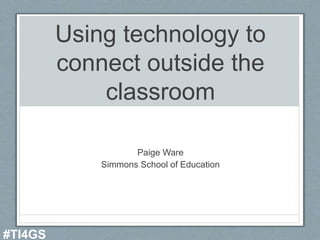 Using technology to
connect outside the
classroom
Paige Ware
Simmons School of Education
#TI4GS
 