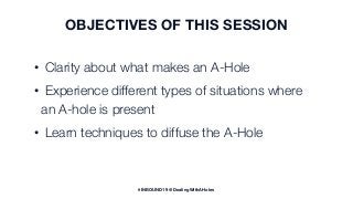 • Clarity about what makes an A-Hole
• Experience different types of situations where
an A-hole is present
• Learn techniq...