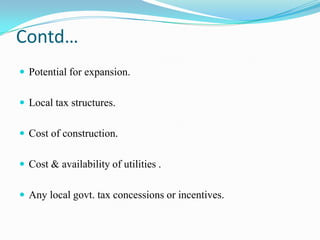 Contd…Potential for expansion.Local tax structures.Cost of construction. Cost & availability of utilities .Any local govt. tax concessions or incentives.