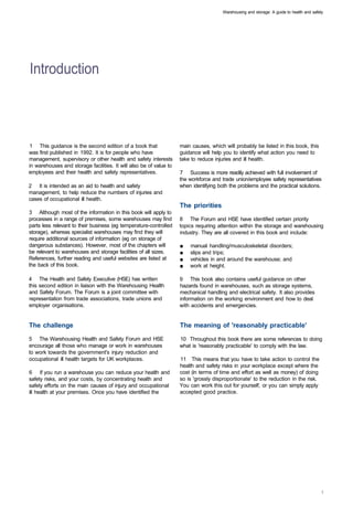 Warehousing and storage: A guide to health and safety




Introduction 




1 This guidance is the second edition of a book that                main causes, which will probably be listed in this book, this
was first published in 1992. It is for people who have              guidance will help you to identify what action you need to
management, supervisory or other health and safety interests        take to reduce injuries and ill health.
in warehouses and storage facilities. It will also be of value to
employees and their health and safety representatives.              7 Success is more readily achieved with full involvement of
                                                                    the workforce and trade union/employee safety representatives
2 It is intended as an aid to health and safety                     when identifying both the problems and the practical solutions.
management, to help reduce the numbers of injuries and
cases of occupational ill health.
                                                                    The priorities
3 Although most of the information in this book will apply to
processes in a range of premises, some warehouses may find          8 The Forum and HSE have identified certain priority
parts less relevant to their business (eg temperature-controlled    topics requiring attention within the storage and warehousing
storage), whereas specialist warehouses may find they will          industry. They are all covered in this book and include:
require additional sources of information (eg on storage of
dangerous substances). However, most of the chapters will           ■   manual handling/musculoskeletal disorders;
be relevant to warehouses and storage facilities of all sizes.      ■   slips and trips;
References, further reading and useful websites are listed at       ■   vehicles in and around the warehouse; and
the back of this book.                                              ■   work at height.

4 The Health and Safety Executive (HSE) has written                 9 This book also contains useful guidance on other
this second edition in liaison with the Warehousing Health          hazards found in warehouses, such as storage systems,
and Safety Forum. The Forum is a joint committee with               mechanical handling and electrical safety. It also provides
representation from trade associations, trade unions and            information on the working environment and how to deal
employer organisations.                                             with accidents and emergencies.


The challenge                                                       The meaning of 'reasonably practicable'
5 The Warehousing Health and Safety Forum and HSE                   10 Throughout this book there are some references to doing
encourage all those who manage or work in warehouses                what is 'reasonably practicable' to comply with the law.
to work towards the government's injury reduction and
occupational ill health targets for UK workplaces.                  11 This means that you have to take action to control the
                                                                    health and safety risks in your workplace except where the
6 If you run a warehouse you can reduce your health and             cost (in terms of time and effort as well as money) of doing
safety risks, and your costs, by concentrating health and           so is 'grossly disproportionate' to the reduction in the risk.
safety efforts on the main causes of injury and occupational        You can work this out for yourself, or you can simply apply
ill health at your premises. Once you have identified the           accepted good practice.
 