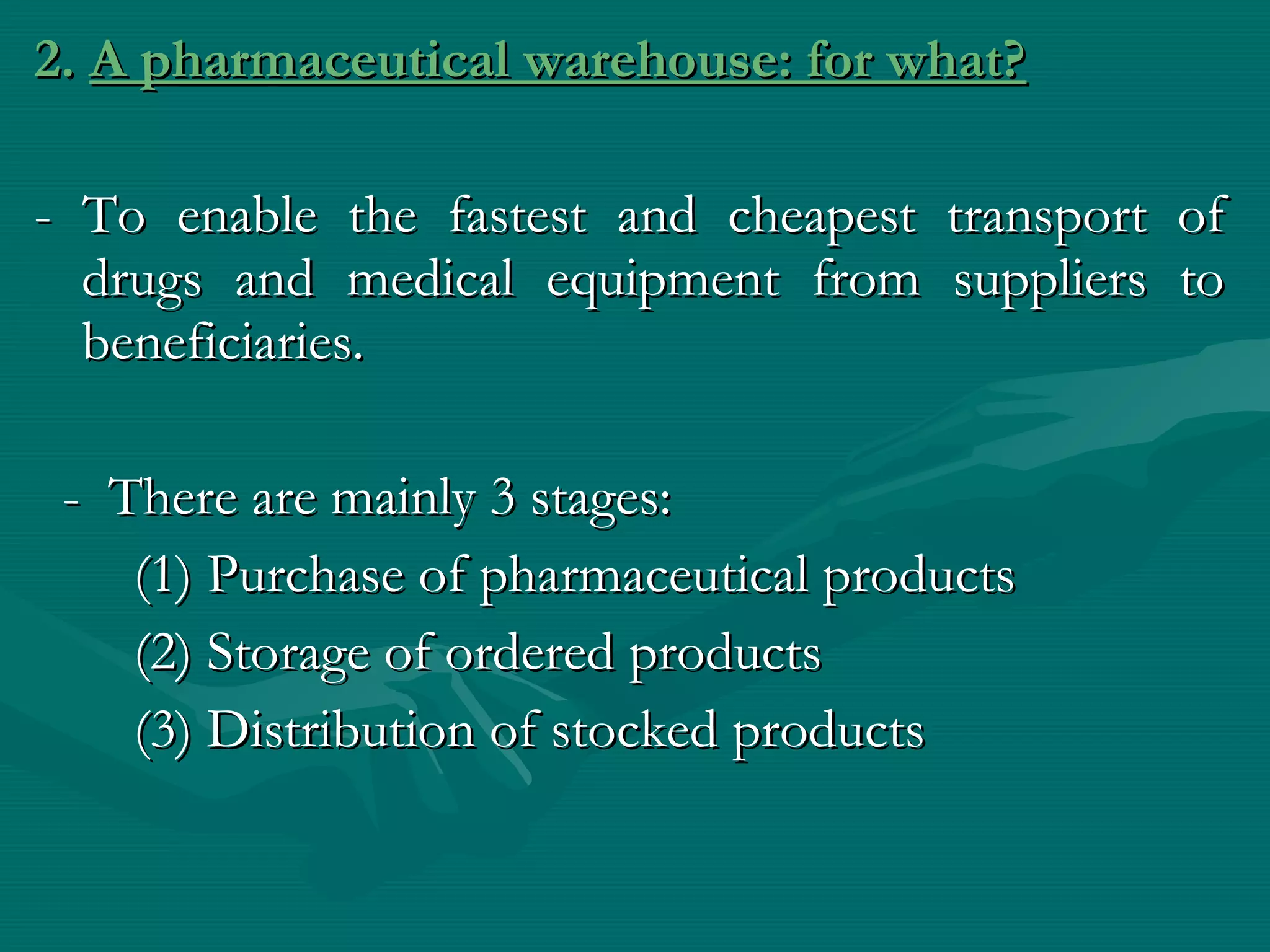 2. A pharmaceutical warehouse: for what?

- To enable the fastest and cheapest   transport   of
  drugs and medical equipment from     suppliers   to
  beneficiaries.

 - There are mainly 3 stages:
    (1) Purchase of pharmaceutical products
    (2) Storage of ordered products
    (3) Distribution of stocked products
 