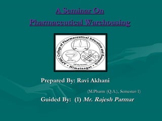A Seminar On
Pharmaceutical Warehousing




  Prepared By: Ravi Akhani
                  (M.Pharm (Q.A.), Semester-1)
  Guided By: (1) Mr. Rajesh Parmar
 