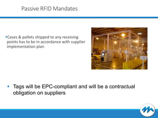 Passive RFID Mandates

Cases & pallets shipped to any receiving
points has to be in accordance with supplier
implementation plan

 Tags will be EPC-compliant and will be a contractual
obligation on suppliers

 