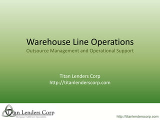 Warehouse Line Operations
Outsource Management and Operational Support



              Titan Lenders Corp
         http://titanlenderscorp.com
 