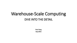 Warehouse-Scale Computing
DIVE INTO THE DETAIL
Paul Yang
Sep.2015
 