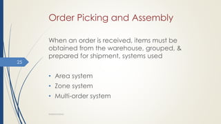Order Picking and Assembly
When an order is received, items must be
obtained from the warehouse, grouped, &
prepared for shipment, systems used
• Area system
• Zone system
• Multi-order system
WAREHOUSING
25
 
