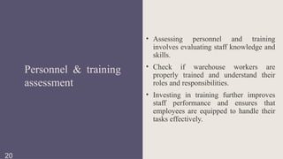 • Assessing personnel and training
involves evaluating staff knowledge and
skills.
• Check if warehouse workers are
properly trained and understand their
roles and responsibilities.
• Investing in training further improves
staff performance and ensures that
employees are equipped to handle their
tasks effectively.
Personnel & training
assessment
20
 